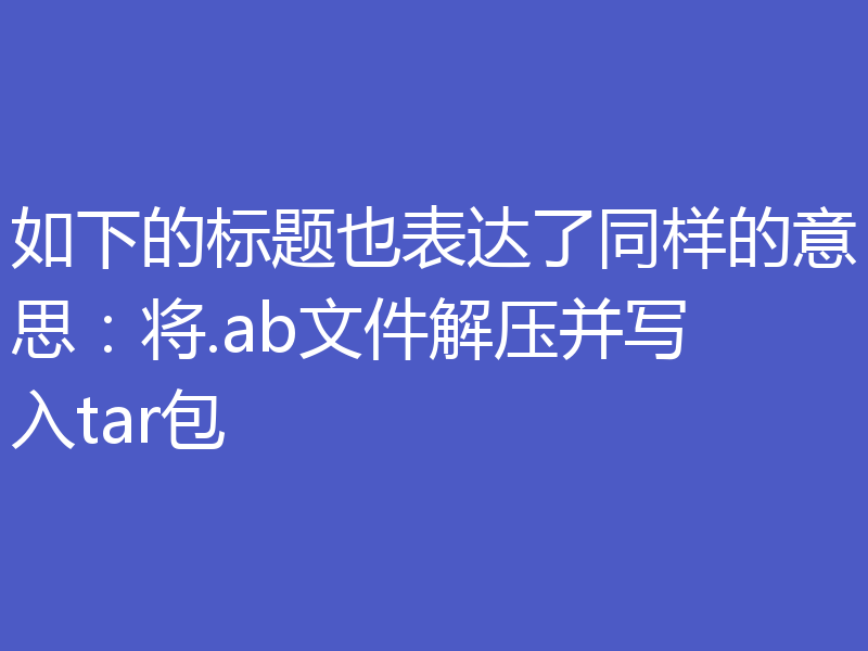 如下的标题也表达了同样的意思:将.ab文件解压并写入tar包