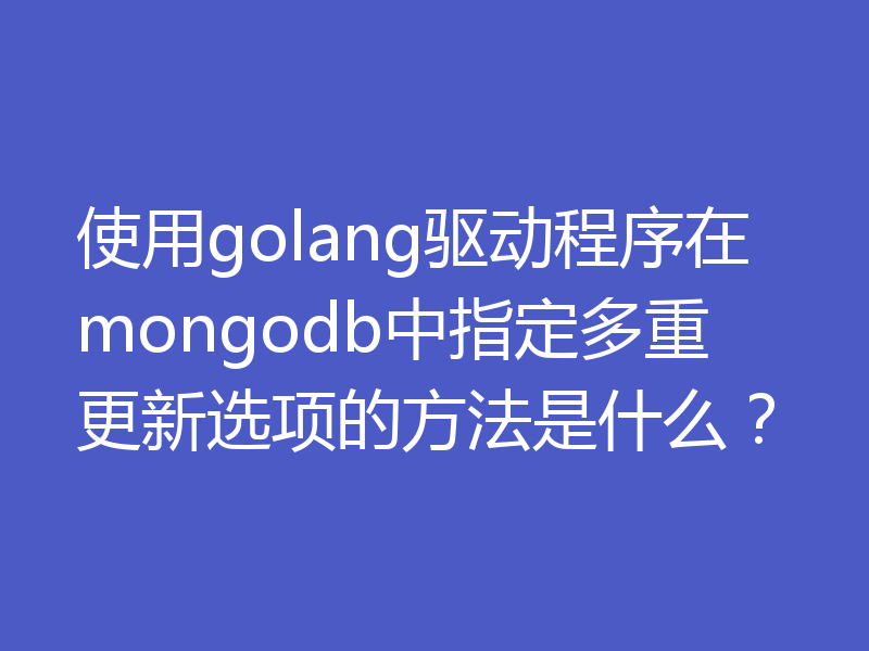 使用golang驱动程序在mongodb中指定多重更新选项的方法是什么?