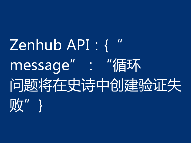 Zenhub API:{“message”:“循环问题将在史诗中创建验证失败”}