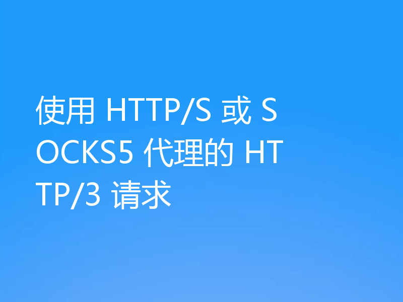 使用 HTTP/S 或 SOCKS5 代理的 HTTP/3 请求
