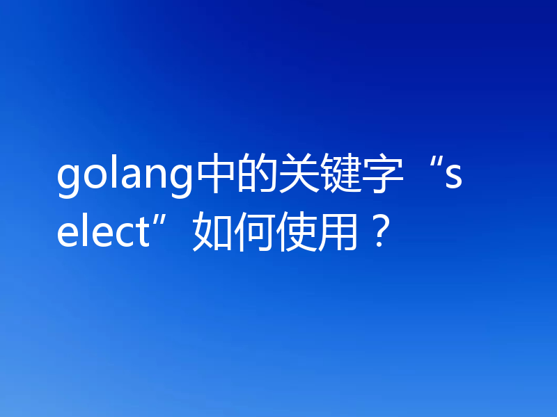 golang中的关键字“select”如何使用?
