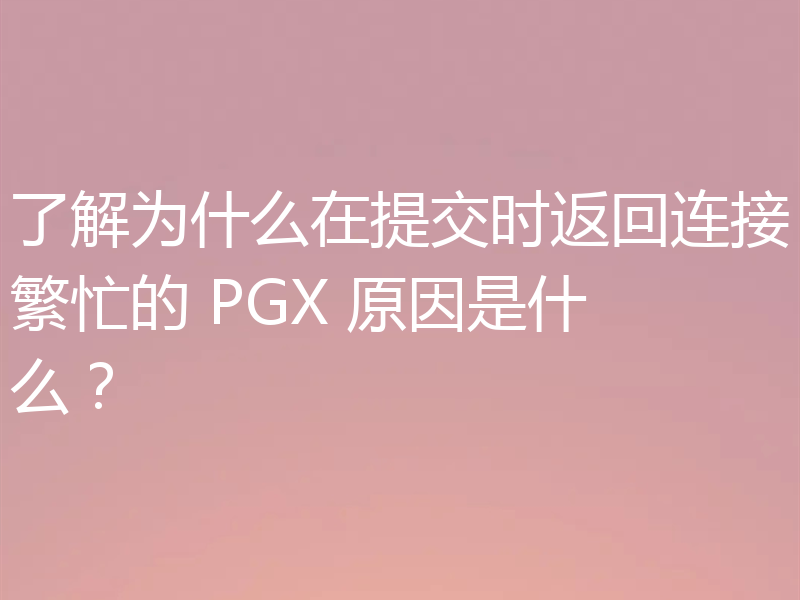 了解为什么在提交时返回连接繁忙的 PGX 原因是什么?
