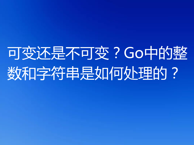 可变还是不可变?Go中的整数和字符串是如何处理的?