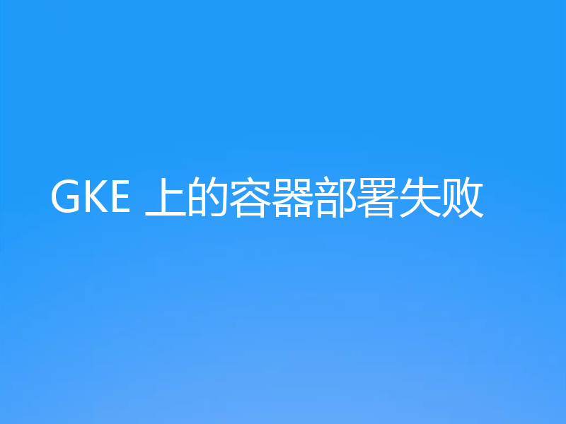 GKE 上的容器部署失败