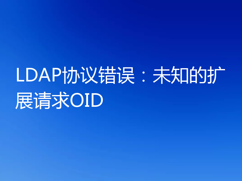LDAP协议错误:未知的扩展请求OID