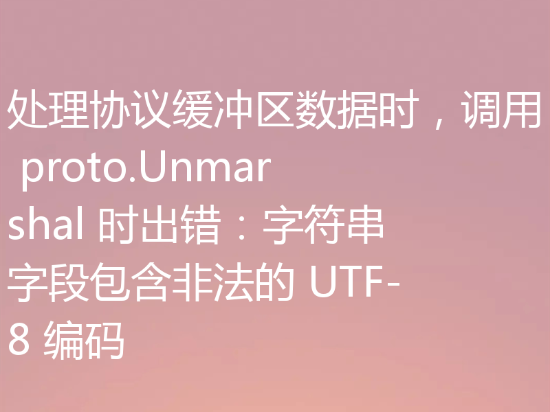 处理协议缓冲区数据时,调用 proto.Unmarshal 时出错:字符串字段包含非法的 UTF-8 编码