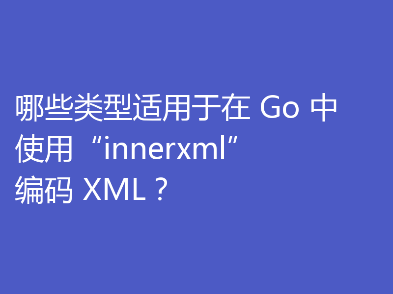 哪些类型适用于在 Go 中使用“innerxml”编码 XML?