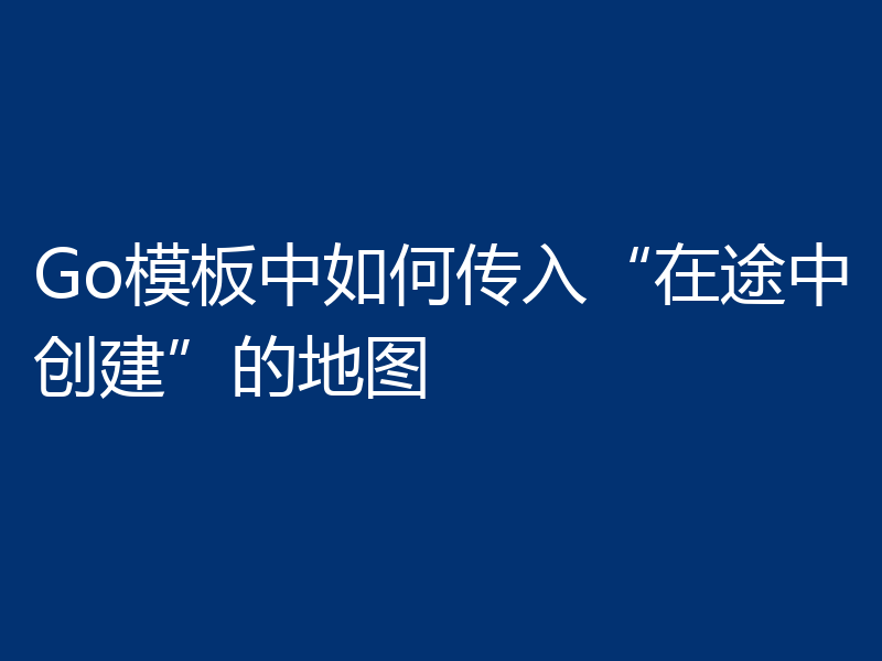 Go模板中如何传入“在途中创建”的地图