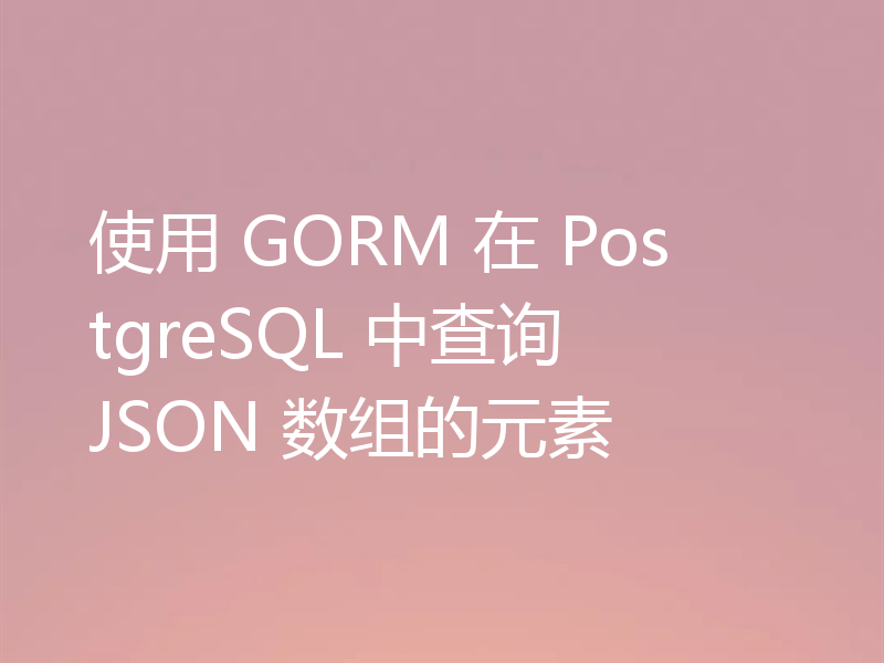 使用 GORM 在 PostgreSQL 中查询 JSON 数组的元素