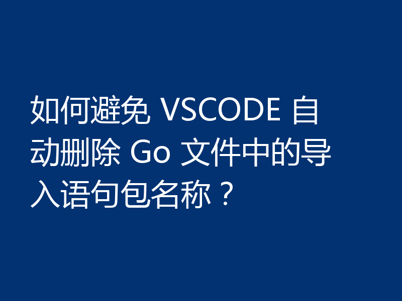 如何避免 VSCODE 自动删除 Go 文件中的导入语句包名称?