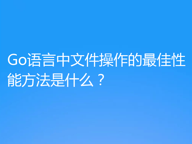 Go语言中文件操作的最佳性能方法是什么?