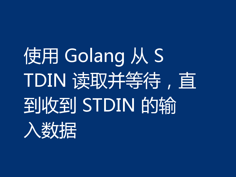 使用 Golang 从 STDIN 读取并等待,直到收到 STDIN 的输入数据