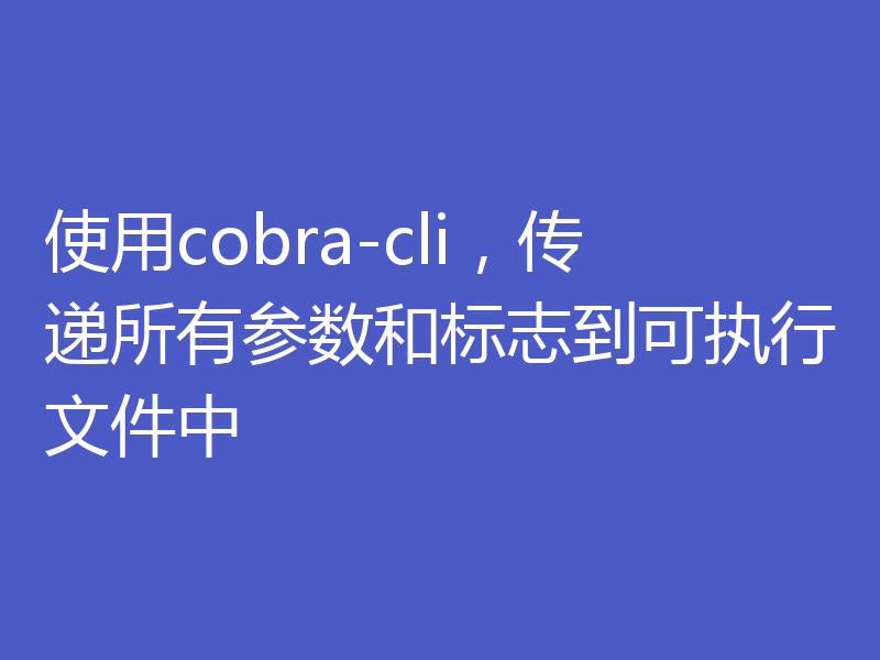 使用cobra-cli,传递所有参数和标志到可执行文件中
