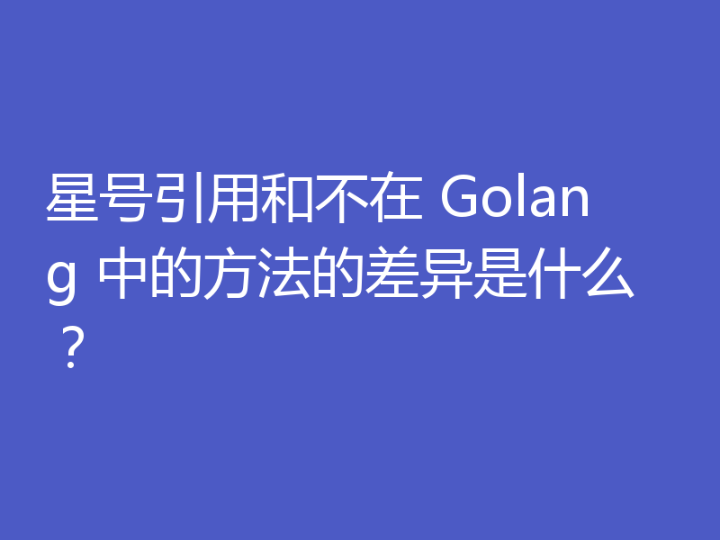 星号引用和不在 Golang 中的方法的差异是什么?