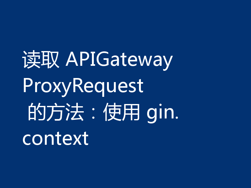 读取 APIGatewayProxyRequest 的方法:使用 gin.context