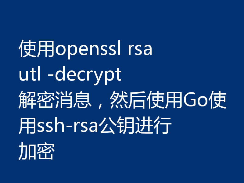 使用openssl rsautl -decrypt解密消息,然后使用Go使用ssh-rsa公钥进行加密