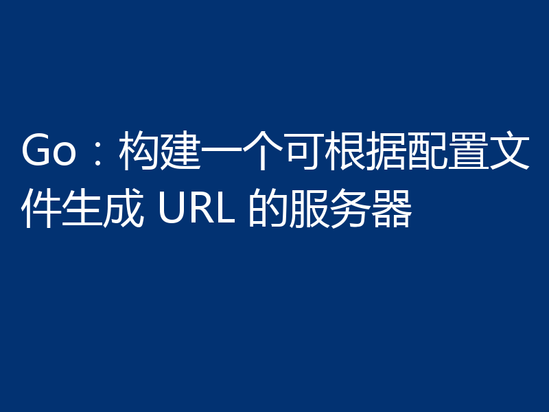 Go:构建一个可根据配置文件生成 URL 的服务器