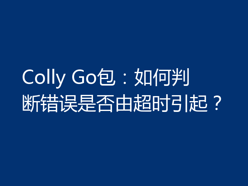 Colly Go包:如何判断错误是否由超时引起?