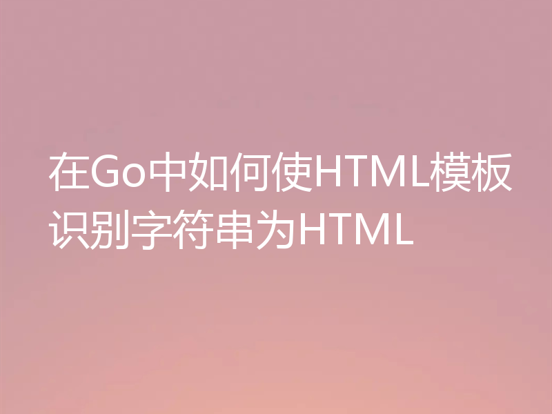 在Go中如何使HTML模板识别字符串为HTML