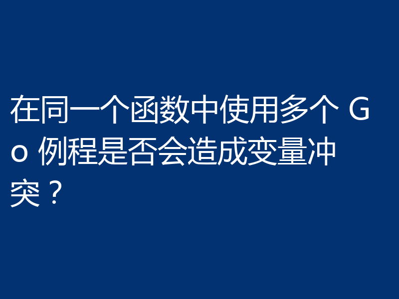 在同一个函数中使用多个 Go 例程是否会造成变量冲突?