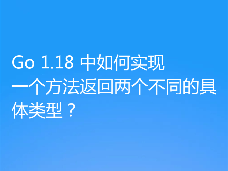 Go 1.18 中如何实现一个方法返回两个不同的具体类型?