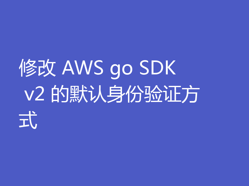 修改 AWS go SDK v2 的默认身份验证方式