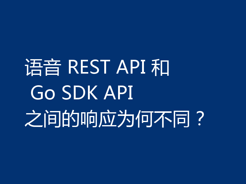 语音 REST API 和 Go SDK API 之间的响应为何不同?
