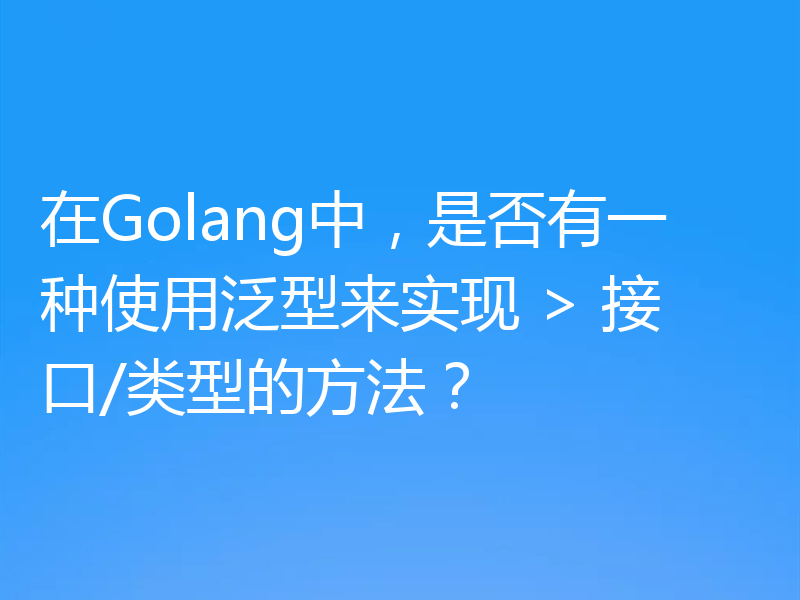 在Golang中,是否有一种使用泛型来实现 > 接口/类型的方法?