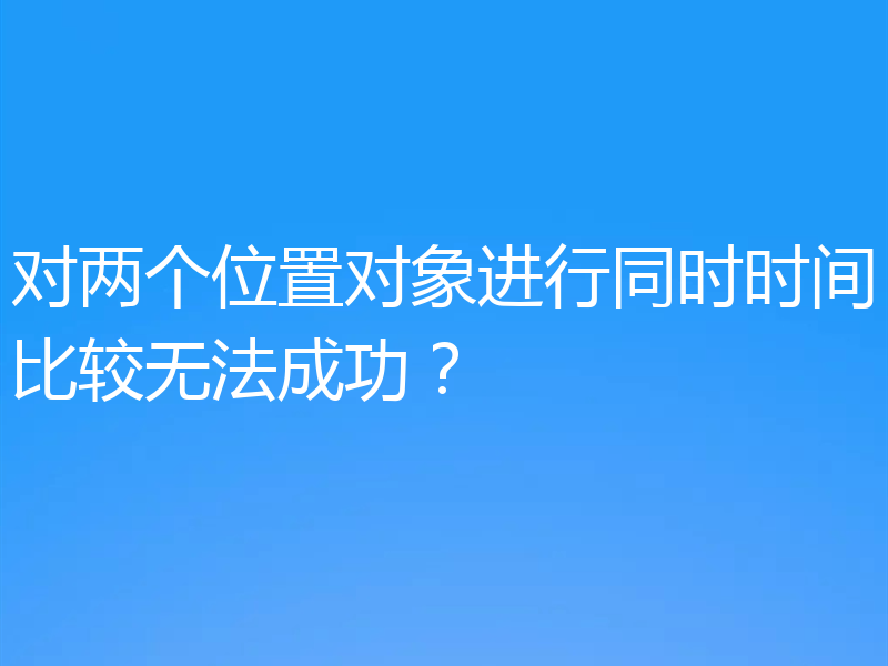对两个位置对象进行同时时间比较无法成功?