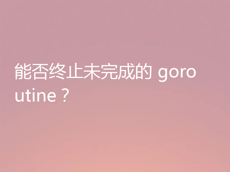 能否终止未完成的 goroutine?