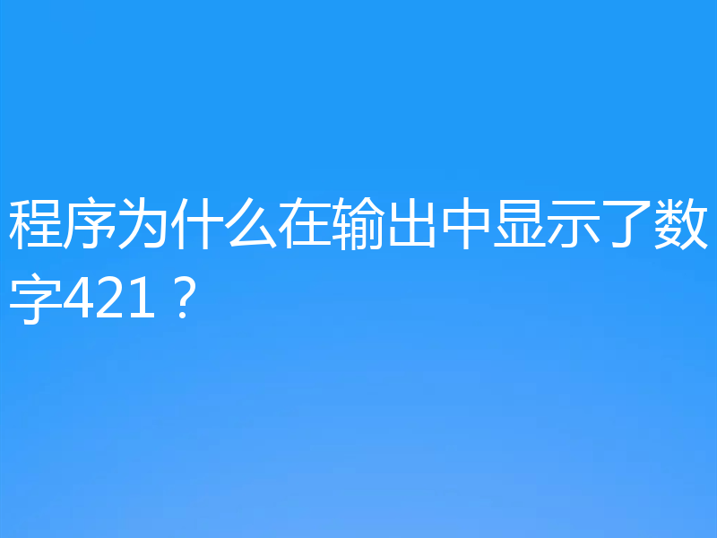 程序为什么在输出中显示了数字421?