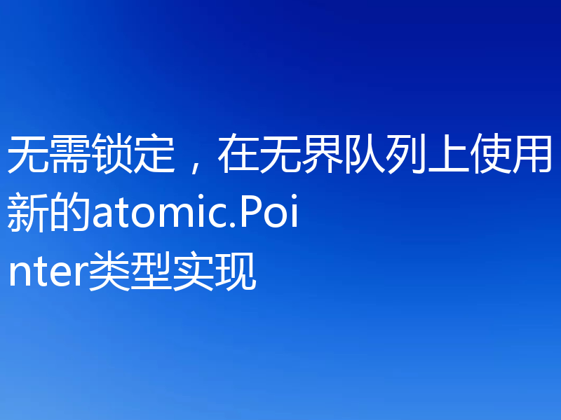无需锁定,在无界队列上使用新的atomic.Pointer类型实现