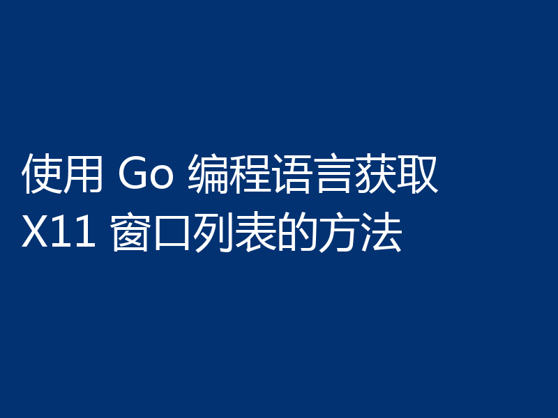 使用 Go 编程语言获取 X11 窗口列表的方法