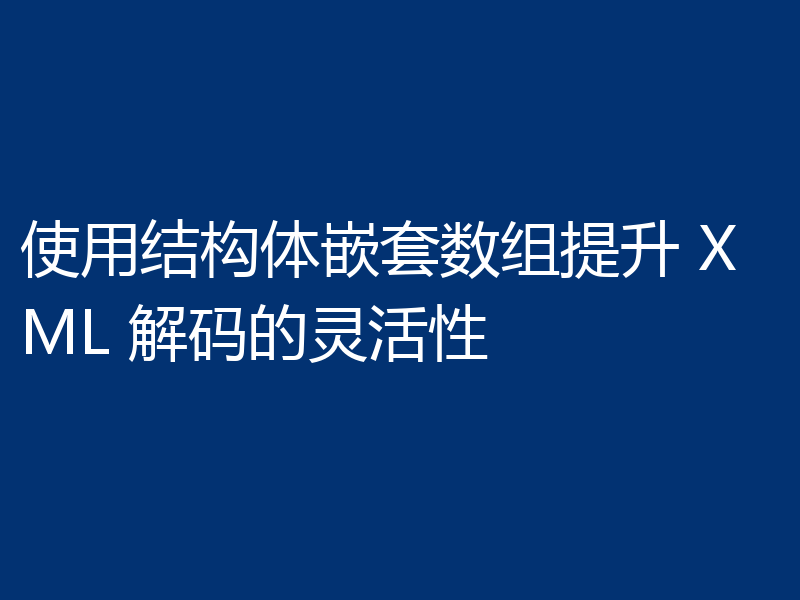 使用结构体嵌套数组提升 XML 解码的灵活性