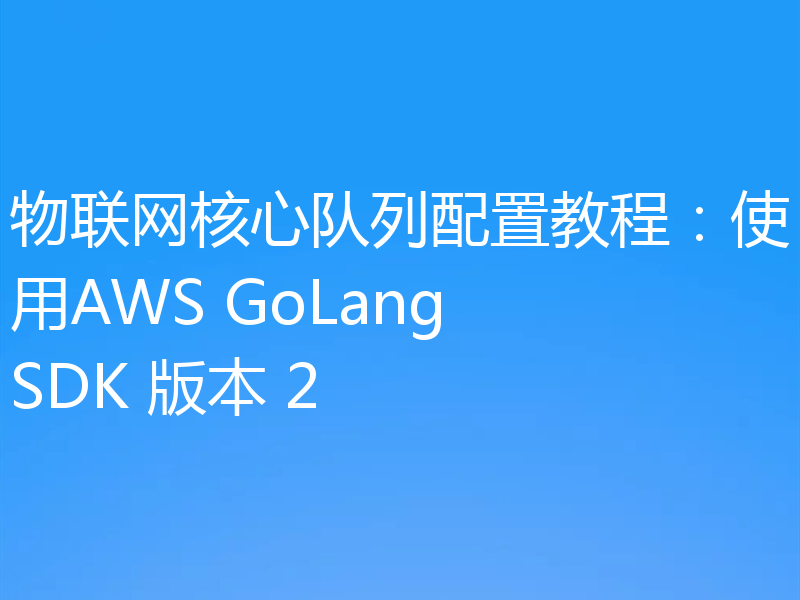 物联网核心队列配置教程:使用AWS GoLang SDK 版本 2