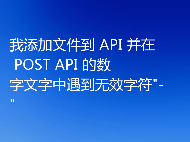 我添加文件到 API 并在 POST API 的数字文字中遇到无效字符