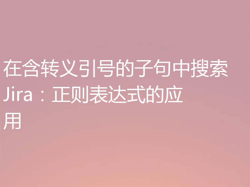 在含转义引号的子句中搜索 Jira:正则表达式的应用