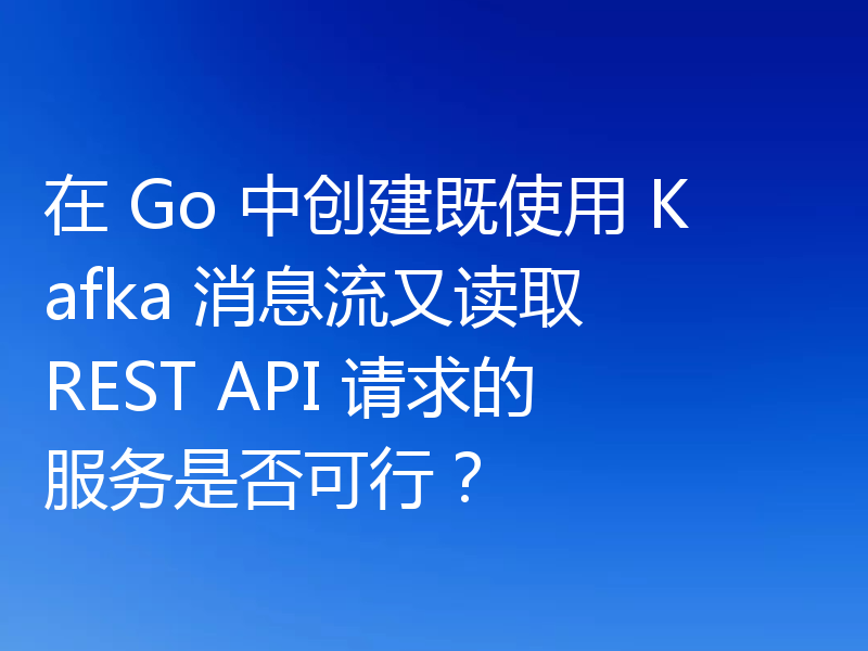 在 Go 中创建既使用 Kafka 消息流又读取 REST API 请求的服务是否可行?
