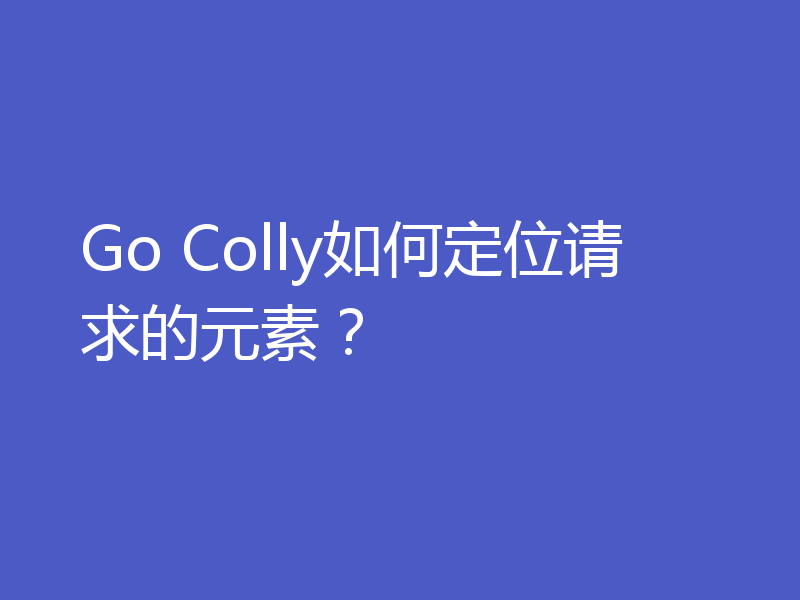 Go Colly如何定位请求的元素?