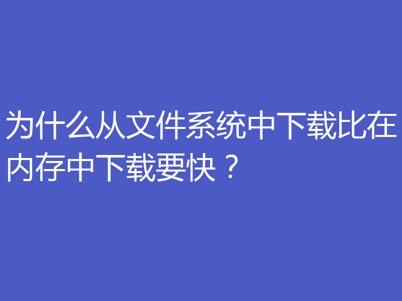 为什么从文件系统中下载比在内存中下载要快?