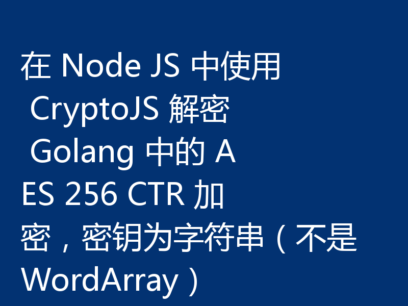 在 Node JS 中使用 CryptoJS 解密 Golang 中的 AES 256 CTR 加密,密钥为字符串(不是 WordArray)
