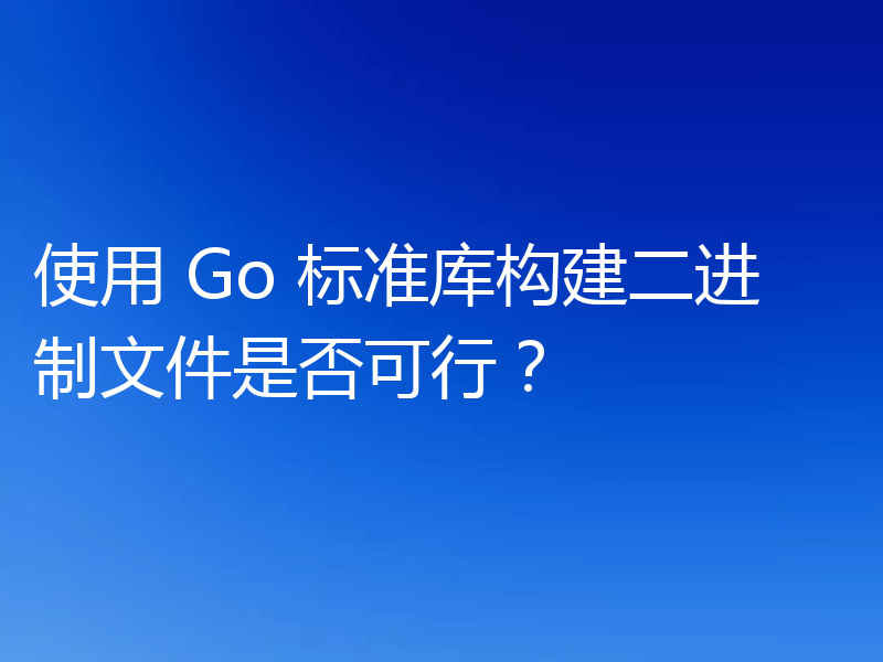 使用 Go 标准库构建二进制文件是否可行?