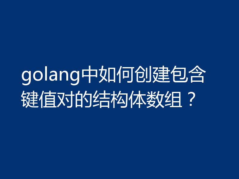golang中如何创建包含键值对的结构体数组?