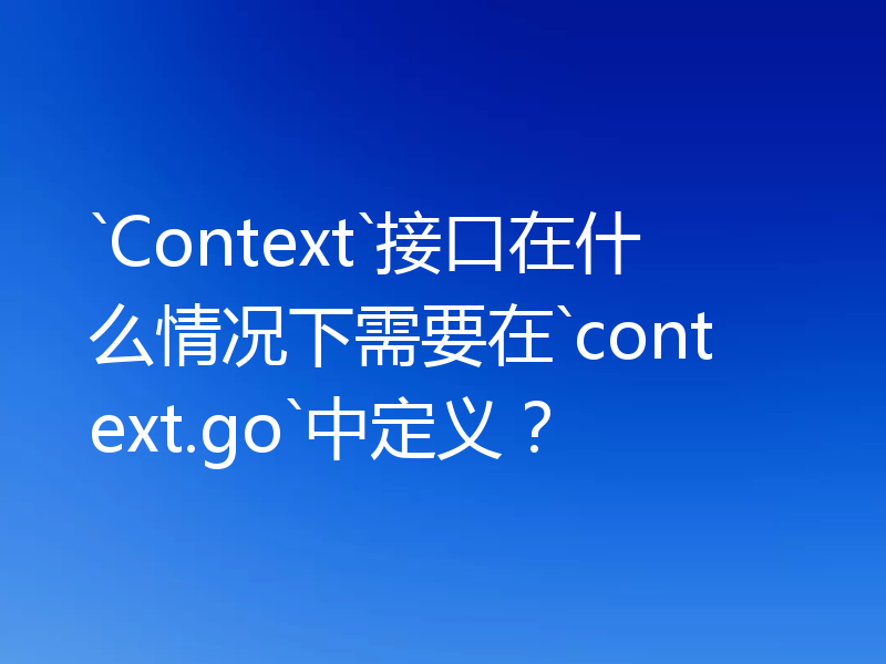 `Context`接口在什么情况下需要在`context.go`中定义?