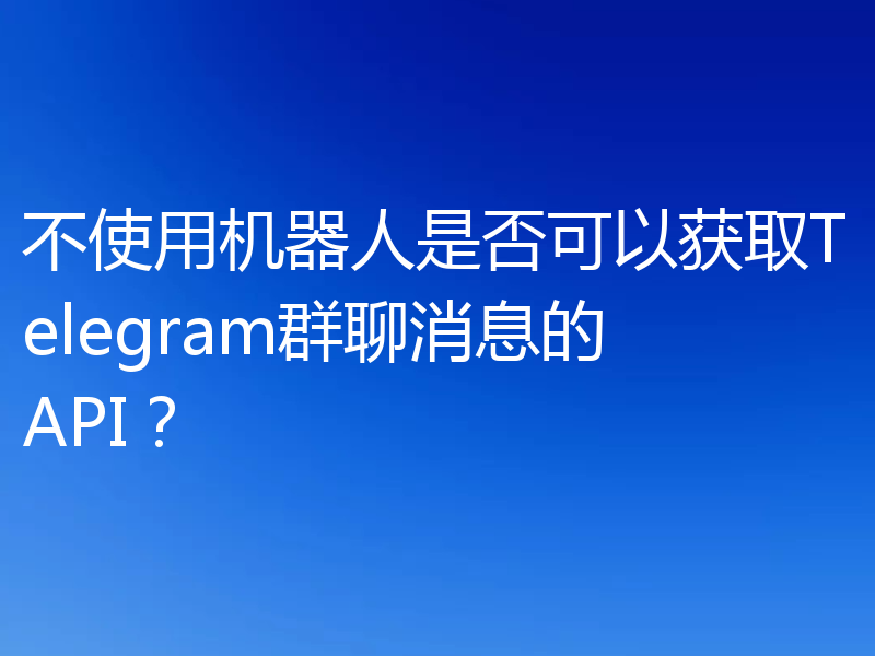 不使用机器人是否可以获取Telegram群聊消息的API?