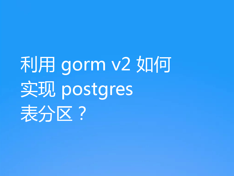 利用 gorm v2 如何实现 postgres 表分区?