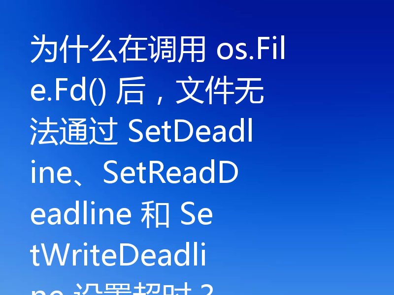 为什么在调用 os.File.Fd() 后,文件无法通过 SetDeadline、SetReadDeadline 和 SetWriteDeadline 设置超时?