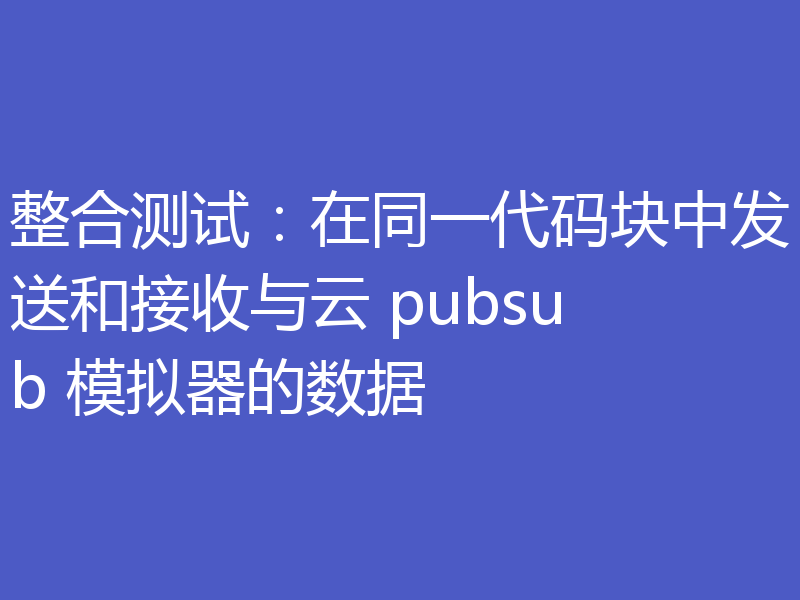 整合测试:在同一代码块中发送和接收与云 pubsub 模拟器的数据