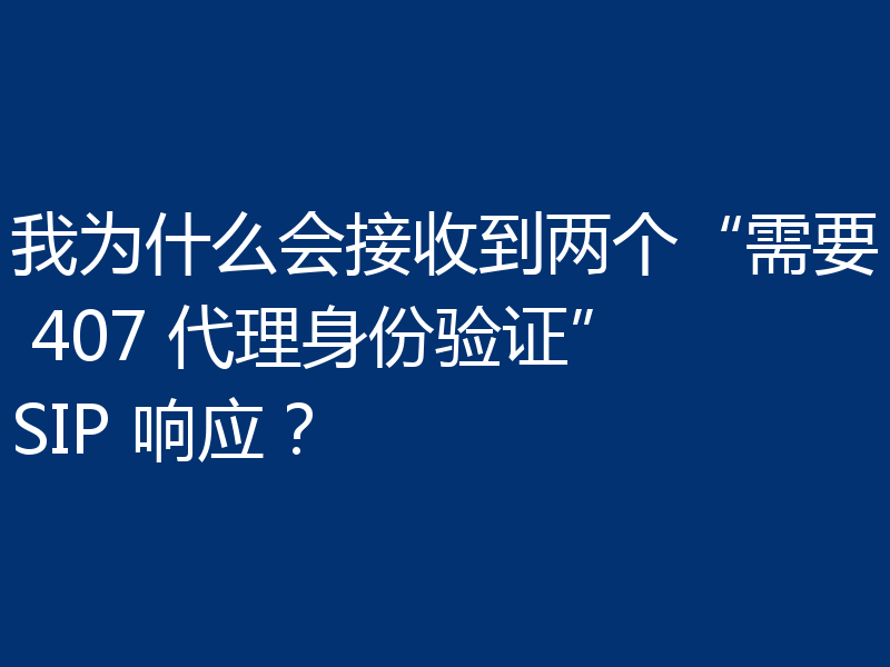 我为什么会接收到两个“需要 407 代理身份验证”SIP 响应?