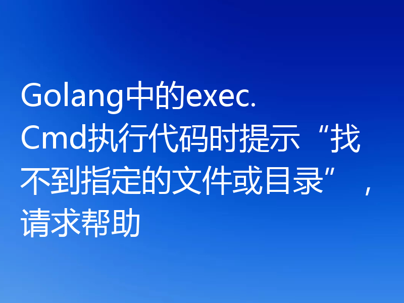 Golang中的exec.Cmd执行代码时提示“找不到指定的文件或目录”,请求帮助